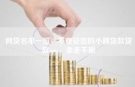 网贷名单一览，不查征信的小额贷款贷款app，拿走不谢