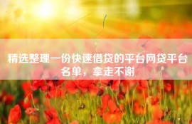 精选整理一份快速借贷的平台网贷平台名单，拿走不谢