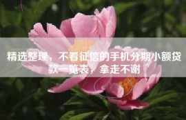 精选整理，不看征信的手机分期小额贷款一览表，拿走不谢