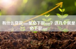 有什么贷款app是必下款app？这几个就是必下款app