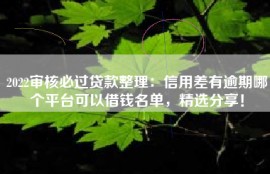 2022审核必过贷款整理：信用差有逾期哪个平台可以借钱名单，精选分享！