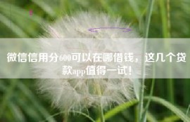 微信信用分600可以在哪借钱，这几个贷款app值得一试！