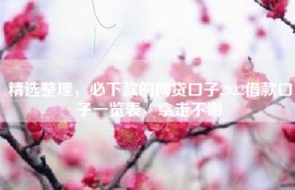 精选整理，必下款的网贷口子2022借款口子一览表，拿走不谢