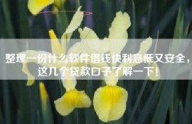 整理一份什么软件借钱快利息低又安全，这几个贷款口子了解一下！