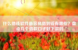 什么借钱软件最容易借到钱有哪些？盘点几个借款口子好下款的