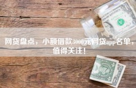 网贷盘点，小额借款3000元网贷app名单，值得关注！