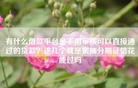 有什么借款平台是不用审核可以直接通过的贷款？这几个就是蜜柚分期征信花能过吗