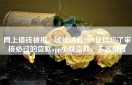 网上借钱被拒，试试这些2022征信烂了审核必过的贷款app小额贷款，不容错过