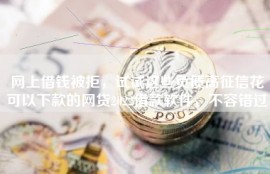 网上借钱被拒，试试这些负债高征信花可以下款的网贷2022借款软件，不容错过