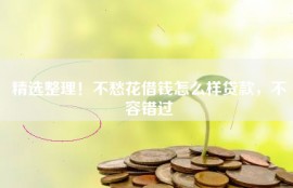 精选整理！不愁花借钱怎么样贷款，不容错过