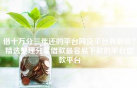 借十万分三年还的平台网贷平台有哪些？精选整理分享借款最容易下款的平台借款平台