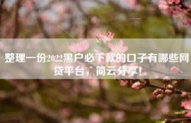 整理一份2022黑户必下款的口子有哪些网贷平台，简云分享！