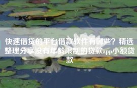 快速借贷的平台借款软件有哪些？精选整理分享没有年龄限制的贷款app小额贷款