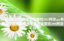 容易下款的借款平台有哪些2022网贷app有哪些？精选整理分享身份证借钱5000网贷平台