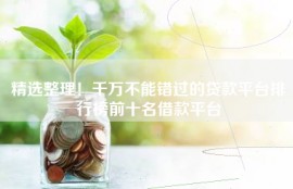 精选整理！千万不能错过的贷款平台排行榜前十名借款平台