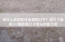 有什么借款软件是借款口子？这几个就是2022借款新口子百分百能下款