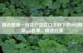 精选整理一份花户贷款口子秒下的2022网贷app名单，精选分享