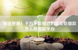 精选整理！千万不能错过的喜花花借款怎么样借款平台