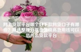 网上贷款平台哪个好下款网贷口子有哪些？精选整理分享负债极高急用钱可以借什么贷款平台