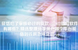 征信烂了审核必过的贷款app2022借款软件有哪些？精选整理分享黑户哪个平台能借到钱啊急用贷款app