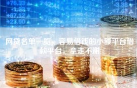 网贷名单一览，容易借钱的小额平台借款平台，拿走不谢