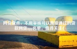 网贷盘点，不用审核可以直接通过的贷款网贷app名单，值得关注！
