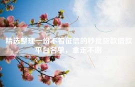 精选整理一份不看征信的秒批贷款借款平台名单，拿走不谢