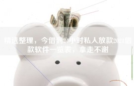 精选整理，今借到24小时私人放款2021借款软件一览表，拿走不谢