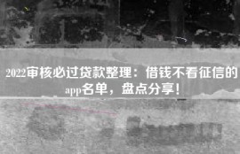 2022审核必过贷款整理：借钱不看征信的app名单，盘点分享！