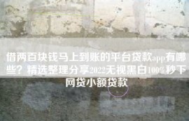 借两百块钱马上到账的平台贷款app有哪些？精选整理分享2022无视黑白100%秒下网贷小额贷款