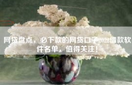 网贷盘点，必下款的网贷口子2022借款软件名单，值得关注！