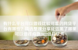 有什么平台可以借钱比较可靠的网贷平台有哪些？精选整理分享征信黑了哪里可以借钱应急2022借款软件
