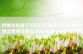 网黑全拒能下款的口子网贷平台有哪些？精选整理分享征信乱2022年必下款贷款网贷口子
