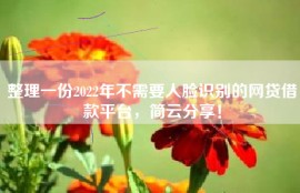 整理一份2022年不需要人脸识别的网贷借款平台，简云分享！