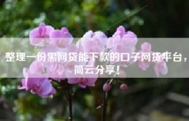 整理一份黑网贷能下款的口子网贷平台，简云分享！