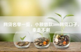 网贷名单一览，小额借款3000网贷口子，拿走不谢