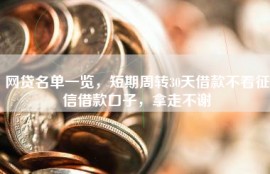 网贷名单一览，短期周转30天借款不看征信借款口子，拿走不谢