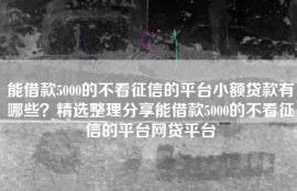 能借款5000的不看征信的平台小额贷款有哪些？精选整理分享能借款5000的不看征信的平台网贷平台