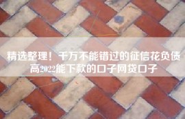 精选整理！千万不能错过的征信花负债高2022能下款的口子网贷口子