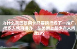 为什么美团信用卡只要银行线下一推广，很多人就直接办，在美团上却少有人问津呢？