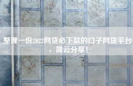 整理一份2022网贷必下款的口子网贷平台，简云分享！