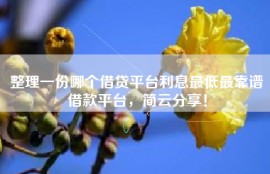 整理一份哪个借贷平台利息最低最靠谱借款平台，简云分享！