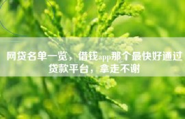 网贷名单一览，借钱app那个最快好通过贷款平台，拿走不谢