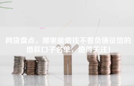 网贷盘点，哪里能借钱不看负债征信的借款口子名单，值得关注！