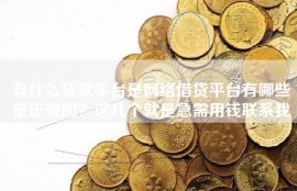 有什么贷款平台是网络借贷平台有哪些是正规的？这几个就是急需用钱联系我