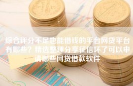综合评分不足也能借钱的平台网贷平台有哪些？精选整理分享征信坏了可以申请哪些网贷借款软件