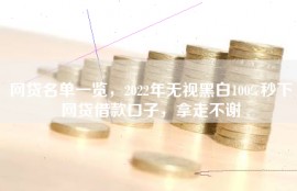 网贷名单一览，2022年无视黑白100%秒下网贷借款口子，拿走不谢
