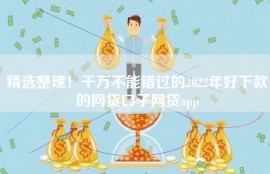 精选整理！千万不能错过的2022年好下款的网贷口子网贷app