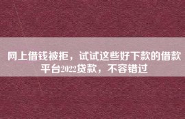 网上借钱被拒，试试这些好下款的借款平台2022贷款，不容错过