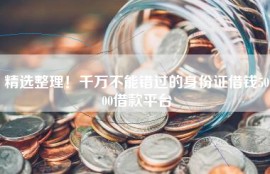 精选整理！千万不能错过的身份证借钱5000借款平台